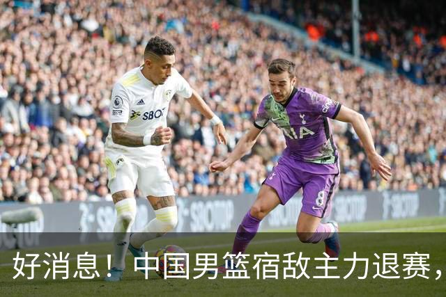 好消息！中国男篮宿敌主力退赛，将逐梦NBA，曾率队双杀中国男篮
